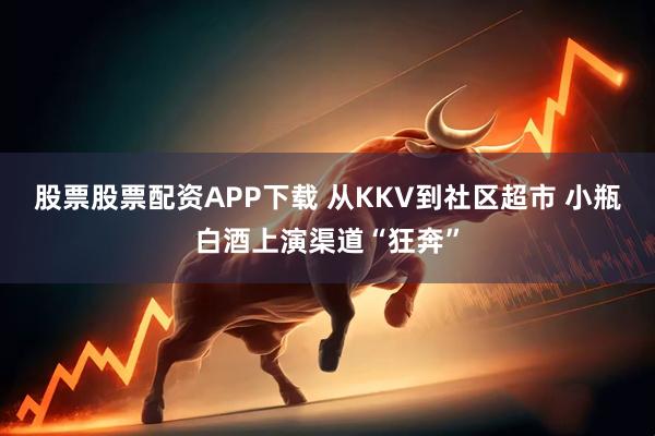 股票股票配资APP下载 从KKV到社区超市 小瓶白酒上演渠道“狂奔”