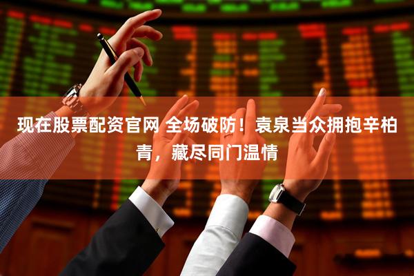 现在股票配资官网 全场破防！袁泉当众拥抱辛柏青，藏尽同门温情